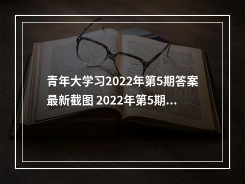 青年大学习2022年第5期答案最新截图 2022年第5期答案3月21日