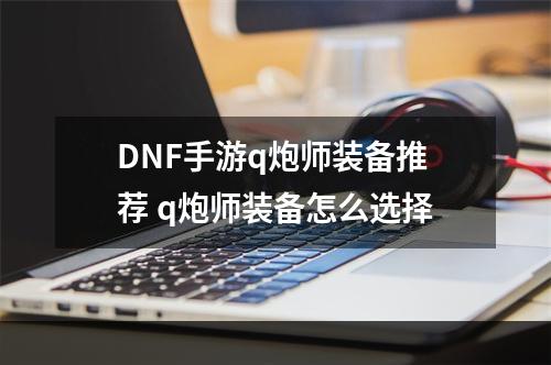 DNF手游q炮师装备推荐 q炮师装备怎么选择