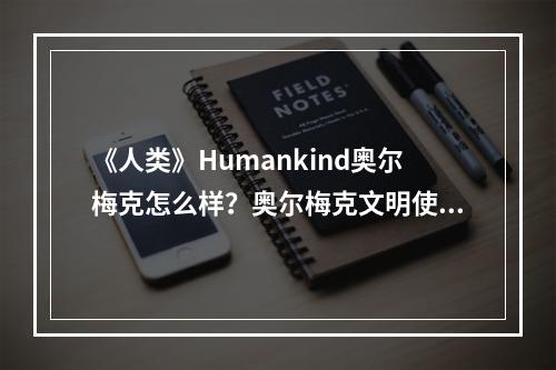 《人类》Humankind奥尔梅克怎么样？奥尔梅克文明使用心得