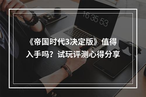 《帝国时代3决定版》值得入手吗？试玩评测心得分享