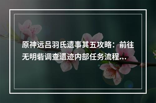 原神远吕羽氏遗事其五攻略：前往无明砦调查遗迹内部任务流程[多图]