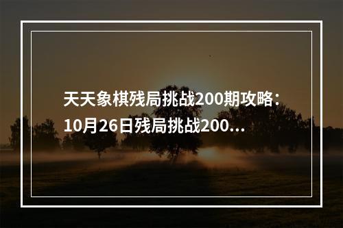 天天象棋残局挑战200期攻略：10月26日残局挑战200关破解步法图[多图]