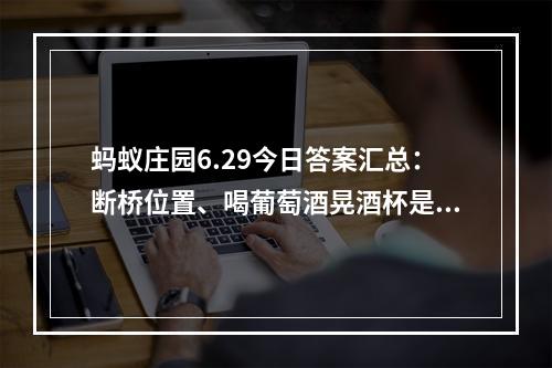 蚂蚁庄园6.29今日答案汇总：断桥位置、喝葡萄酒晃酒杯是为了