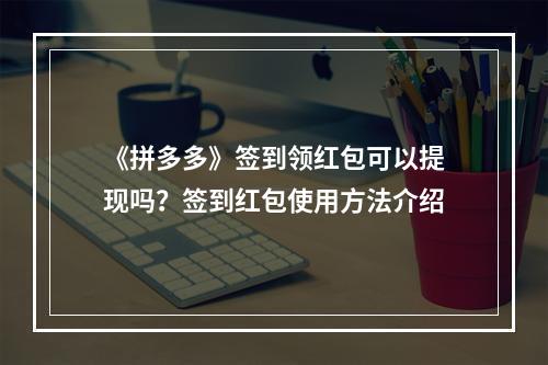 《拼多多》签到领红包可以提现吗？签到红包使用方法介绍