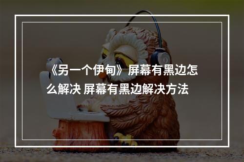 《另一个伊甸》屏幕有黑边怎么解决 屏幕有黑边解决方法