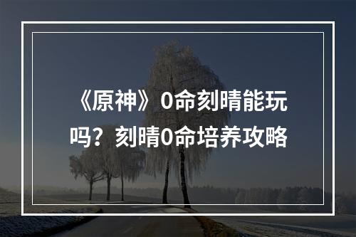 《原神》0命刻晴能玩吗？刻晴0命培养攻略