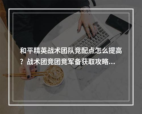 和平精英战术团队竞配点怎么提高？战术团竞团竞军备获取攻略[视频][多图]