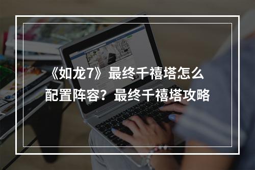 《如龙7》最终千禧塔怎么配置阵容？最终千禧塔攻略