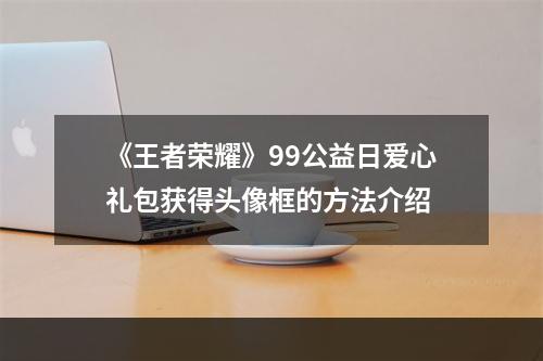 《王者荣耀》99公益日爱心礼包获得头像框的方法介绍