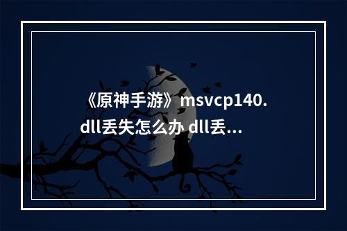 《原神手游》msvcp140.dll丢失怎么办 dll丢失解决方法