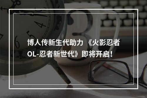 博人传新生代助力 《火影忍者OL-忍者新世代》即将开启！