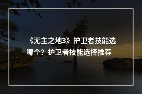 《无主之地3》护卫者技能选哪个？护卫者技能选择推荐