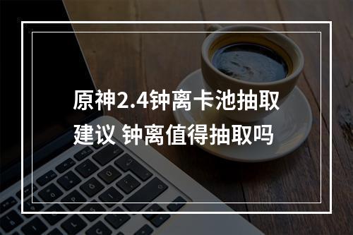 原神2.4钟离卡池抽取建议 钟离值得抽取吗