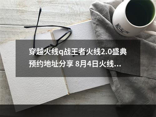 穿越火线q战王者火线2.0盛典预约地址分享 8月4日火线盛典预约方法[多图]