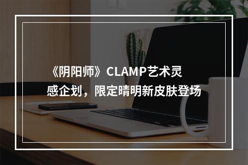 《阴阳师》CLAMP艺术灵感企划，限定晴明新皮肤登场