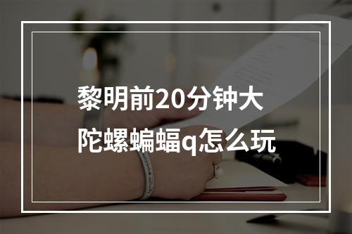 黎明前20分钟大陀螺蝙蝠q怎么玩