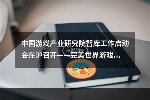 中国游戏产业研究院智库工作启动会在沪召开——完美世界游戏研究中心成为首批战略合作伙伴