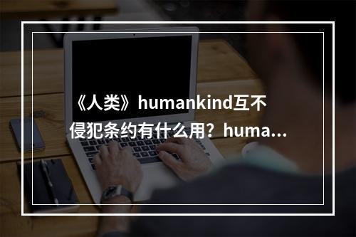 《人类》humankind互不侵犯条约有什么用？humankind互不侵犯条约介绍