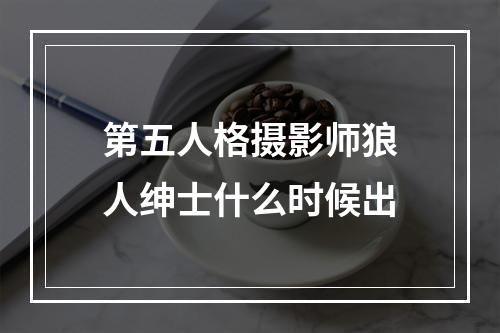 第五人格摄影师狼人绅士什么时候出