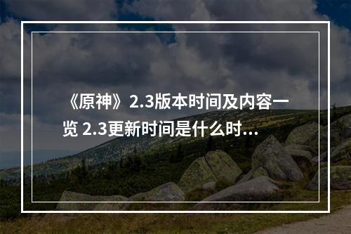 《原神》2.3版本时间及内容一览 2.3更新时间是什么时候？