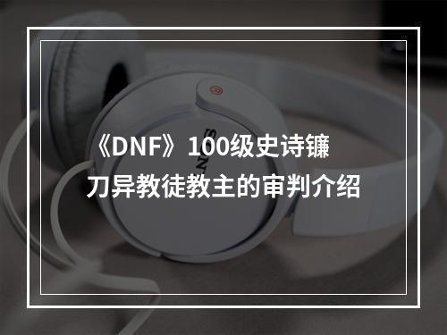 《DNF》100级史诗镰刀异教徒教主的审判介绍