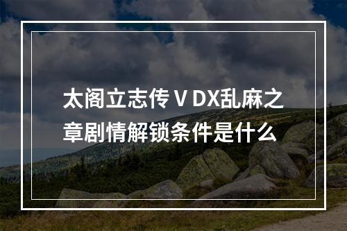 太阁立志传ⅤDX乱麻之章剧情解锁条件是什么