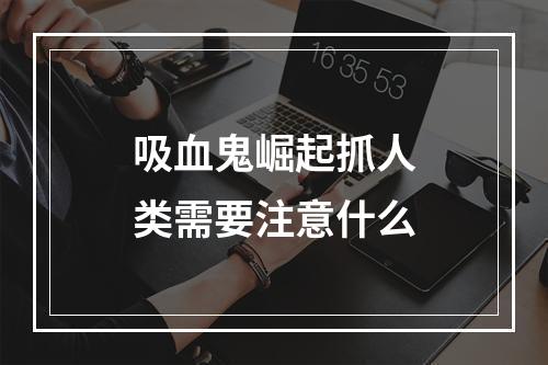 吸血鬼崛起抓人类需要注意什么