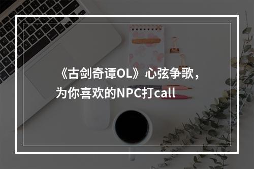 《古剑奇谭OL》心弦争歌，为你喜欢的NPC打call