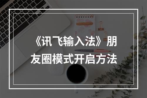 《讯飞输入法》朋友圈模式开启方法