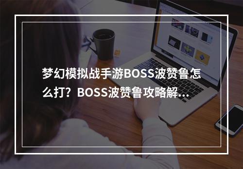 梦幻模拟战手游BOSS波赞鲁怎么打？BOSS波赞鲁攻略解析[视频][多图]