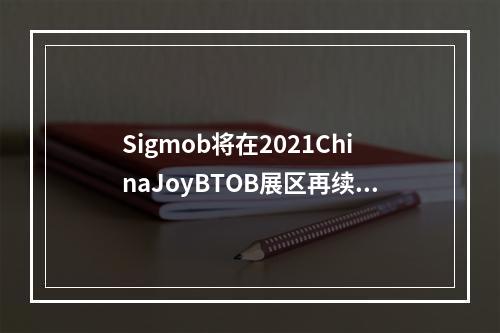 Sigmob将在2021ChinaJoyBTOB展区再续精彩！