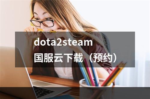 dota2steam国服云下载（预约）