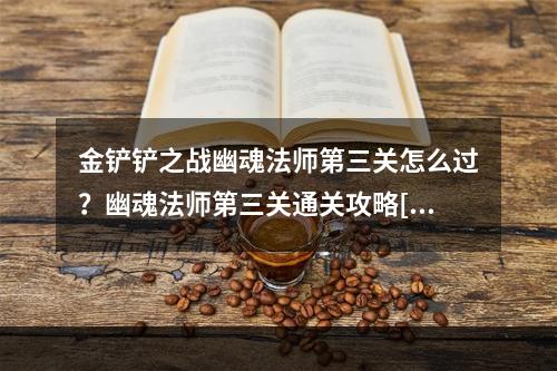 金铲铲之战幽魂法师第三关怎么过？幽魂法师第三关通关攻略[多图]