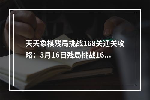 天天象棋残局挑战168关通关攻略：3月16日残局挑战168期走法图[视频][多图]