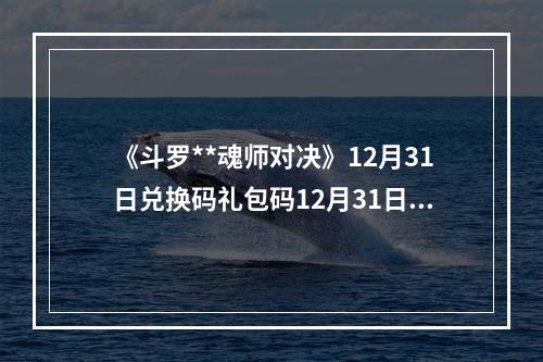 《斗罗**魂师对决》12月31日兑换码礼包码12月31日最新