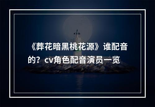 《葬花暗黑桃花源》谁配音的？cv角色配音演员一览