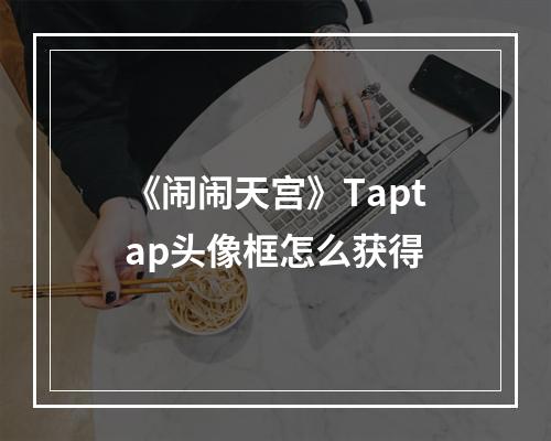 《闹闹天宫》Taptap头像框怎么获得