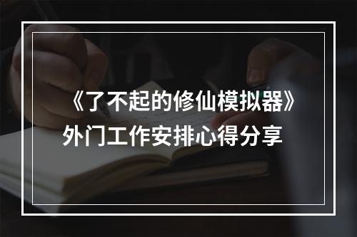 《了不起的修仙模拟器》外门工作安排心得分享