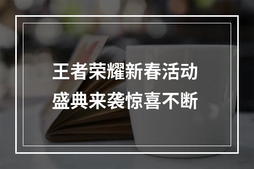 王者荣耀新春活动 盛典来袭惊喜不断