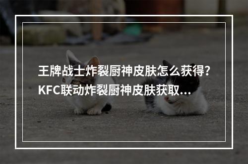 王牌战士炸裂厨神皮肤怎么获得？KFC联动炸裂厨神皮肤获取攻略[视频][多图]