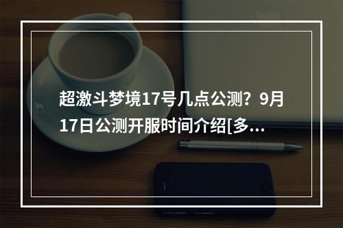 超激斗梦境17号几点公测？9月17日公测开服时间介绍[多图]