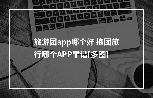 旅游团app哪个好 抱团旅行哪个APP靠谱[多图]