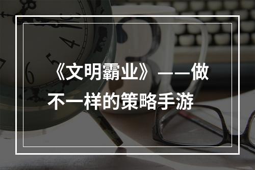 《文明霸业》——做不一样的策略手游