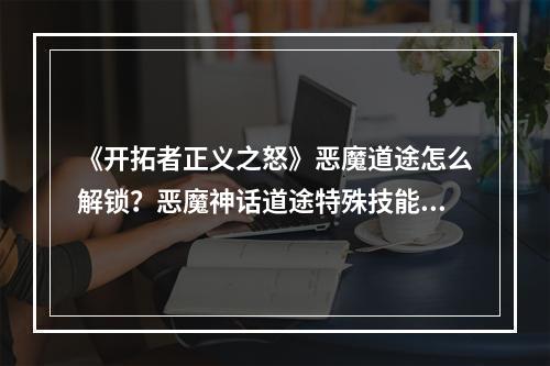 《开拓者正义之怒》恶魔道途怎么解锁？恶魔神话道途特殊技能介绍