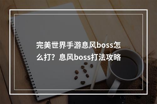 完美世界手游息风boss怎么打？息风boss打法攻略