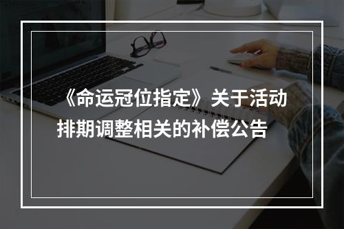 《命运冠位指定》关于活动排期调整相关的补偿公告