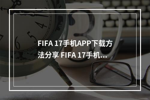 FIFA 17手机APP下载方法分享 FIFA 17手机APP怎么下载