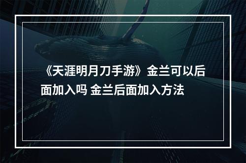 《天涯明月刀手游》金兰可以后面加入吗 金兰后面加入方法