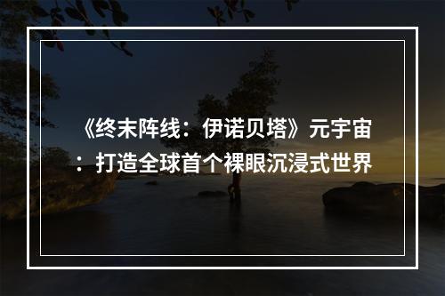 《终末阵线：伊诺贝塔》元宇宙：打造全球首个裸眼沉浸式世界