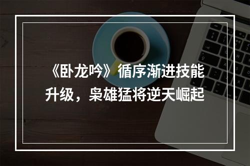 《卧龙吟》循序渐进技能升级，枭雄猛将逆天崛起